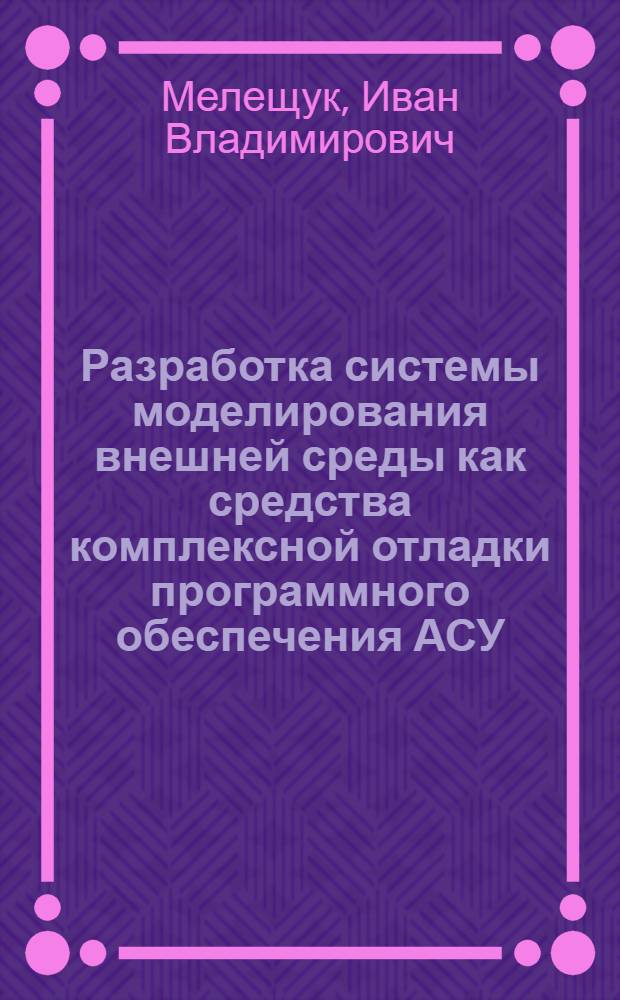 Разработка системы моделирования внешней среды как средства комплексной отладки программного обеспечения АСУ : Автореф. дис. на соиск. учен. степ. к. т. н