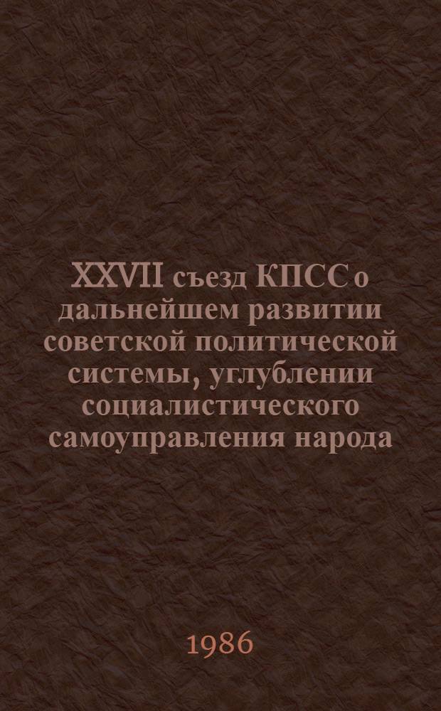 XXVII съезд КПСС о дальнейшем развитии советской политической системы, углублении социалистического самоуправления народа : (Материал в помощь лекторам, преподавателям, студентам)