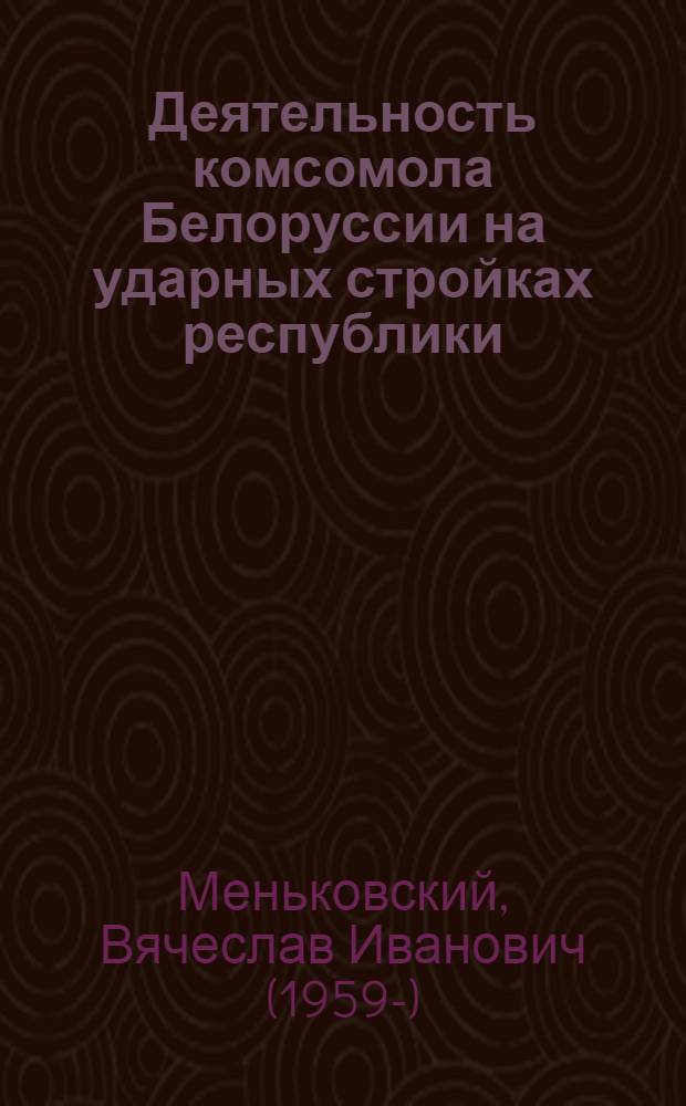 Деятельность комсомола Белоруссии на ударных стройках республики (1971-1980 гг.) : Автореф. дис. на соиск. учен. степ. канд. ист. наук : (07.00.01)