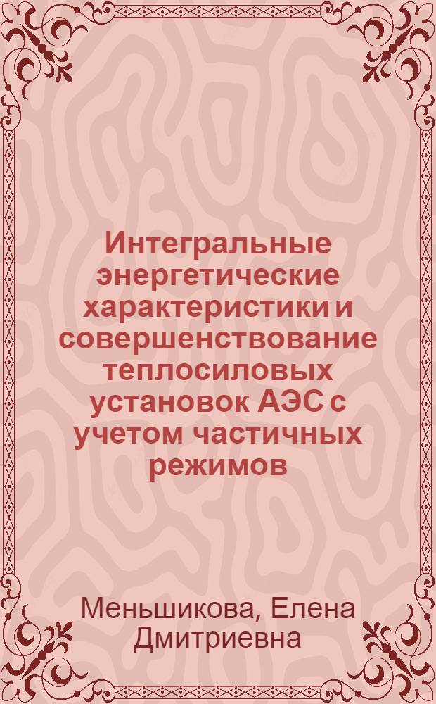 Интегральные энергетические характеристики и совершенствование теплосиловых установок АЭС с учетом частичных режимов : Автореф. дис. на соиск. учен. степ. к. т. н