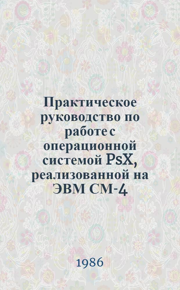 Практическое руководство по работе с операционной системой PsX, реализованной на ЭВМ СМ-4 : (Для начинающих пользователей)