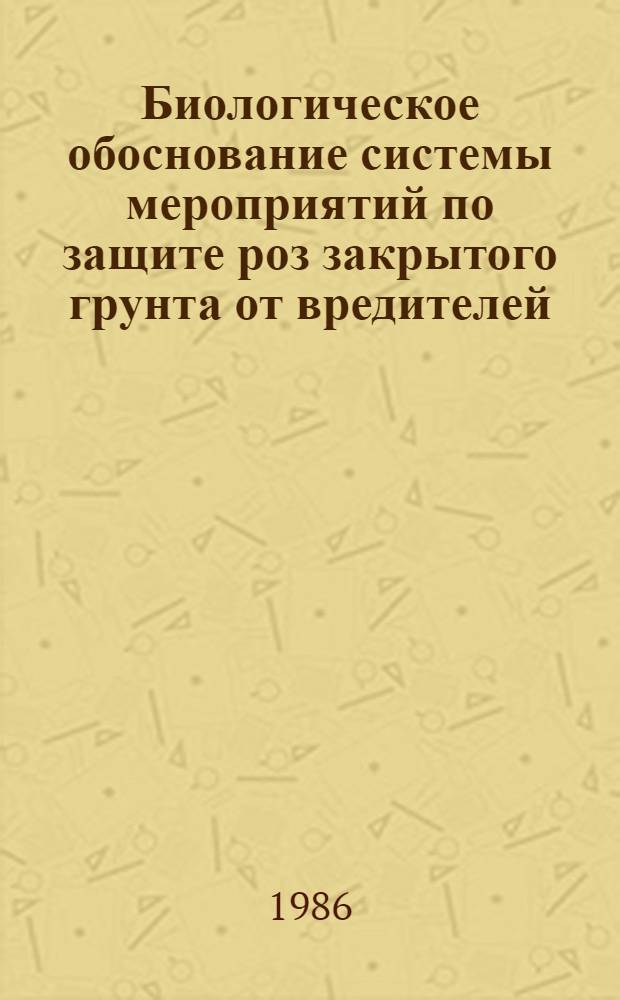 Биологическое обоснование системы мероприятий по защите роз закрытого грунта от вредителей : Автореф. дис. на соиск. учен. степ. канд. биол. наук : (06.01.11)