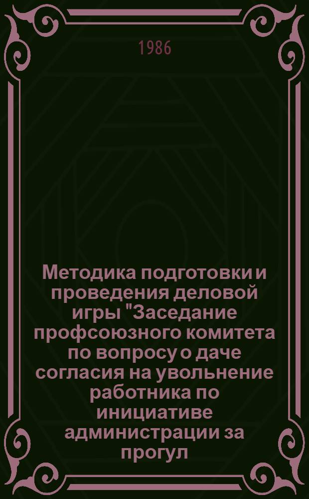 Методика подготовки и проведения деловой игры "Заседание профсоюзного комитета по вопросу о даче согласия на увольнение работника по инициативе администрации за прогул (п. 4 ст. 33 КЗоТ РСФСР)" : Метод. материал