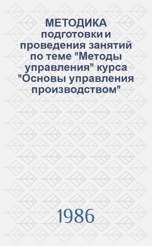 МЕТОДИКА подготовки и проведения занятий по теме "Методы управления" курса "Основы управления производством" : Метод. разраб