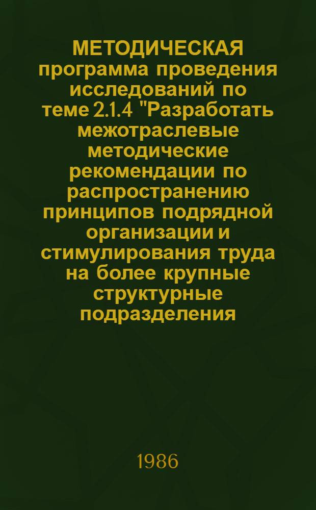 МЕТОДИЧЕСКАЯ программа проведения исследований по теме 2.1.4 "Разработать межотраслевые методические рекомендации по распространению принципов подрядной организации и стимулирования труда на более крупные структурные подразделения (участки, обособленные технологические переделы, цехи)"