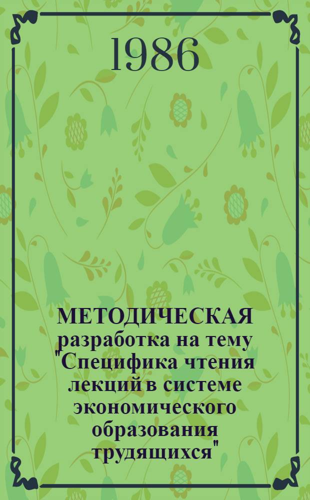 МЕТОДИЧЕСКАЯ разработка на тему "Специфика чтения лекций в системе экономического образования трудящихся" : (В помощь лекторам-пропагандистам)