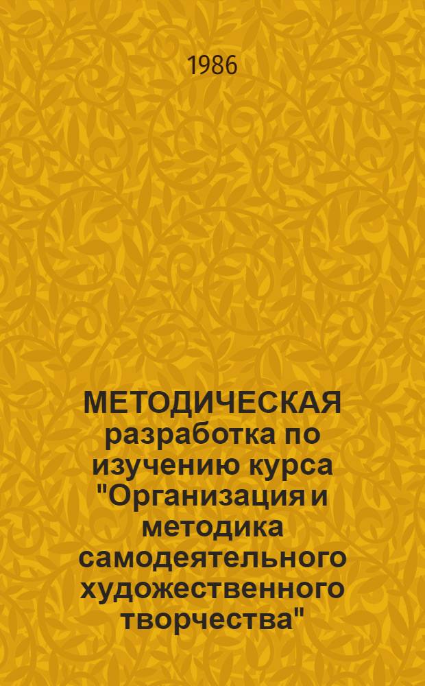 МЕТОДИЧЕСКАЯ разработка по изучению курса "Организация и методика самодеятельного художественного творчества" : Введение. Разд. 1: Теорет. основы орг. самодеят. худож. творчества