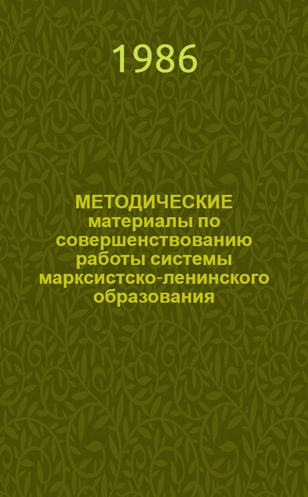МЕТОДИЧЕСКИЕ материалы по совершенствованию работы системы марксистско-ленинского образования : В помощь каб. полит. просвещения, пропагандистам