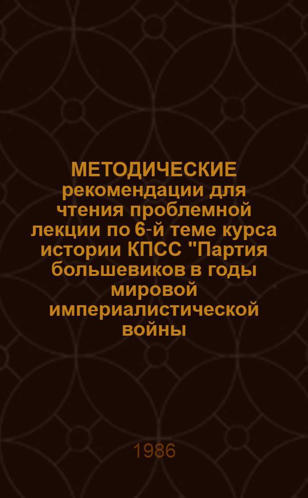 МЕТОДИЧЕСКИЕ рекомендации для чтения проблемной лекции по 6-й теме курса истории КПСС "Партия большевиков в годы мировой империалистической войны. Вторая революция в России (1914 - февраль 1917 г.)"