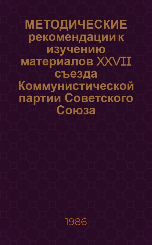 МЕТОДИЧЕСКИЕ рекомендации к изучению материалов XXVII съезда Коммунистической партии Советского Союза