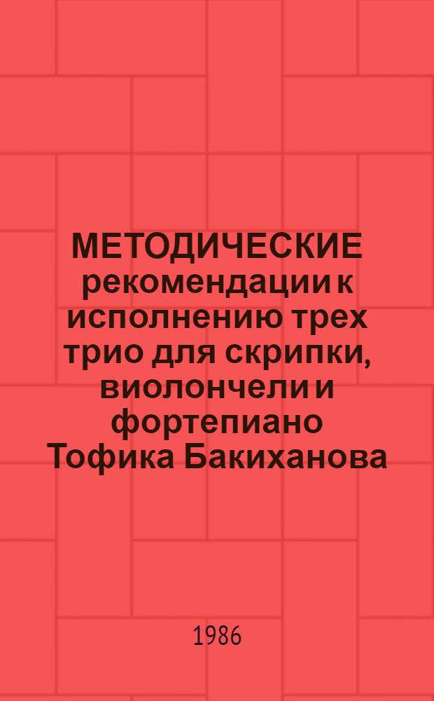 МЕТОДИЧЕСКИЕ рекомендации к исполнению трех трио для скрипки, виолончели и фортепиано Тофика Бакиханова : Для использ. на уроках "Камер. ансамбля" по спец. 2101 - "Фортепиано" и 2102 - "Струнные инструменты"
