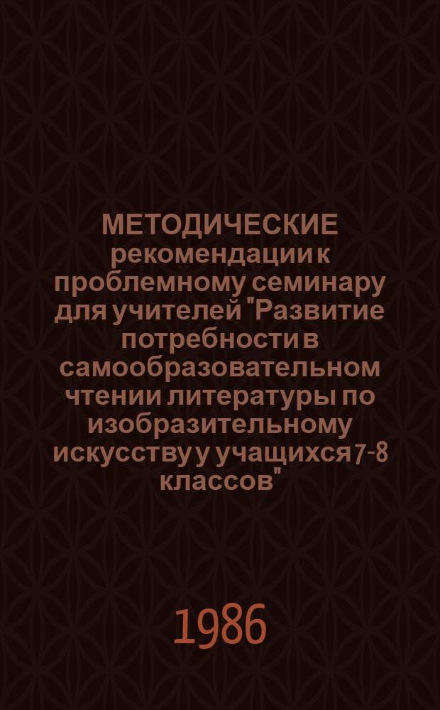 МЕТОДИЧЕСКИЕ рекомендации к проблемному семинару для учителей "Развитие потребности в самообразовательном чтении литературы по изобразительному искусству у учащихся 7-8 классов"