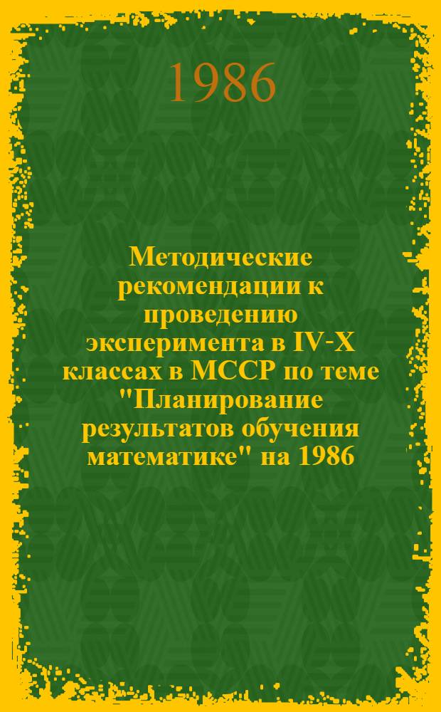 Методические рекомендации к проведению эксперимента в IV-X классах в МССР по теме "Планирование результатов обучения математике" на 1986/87 уч. год