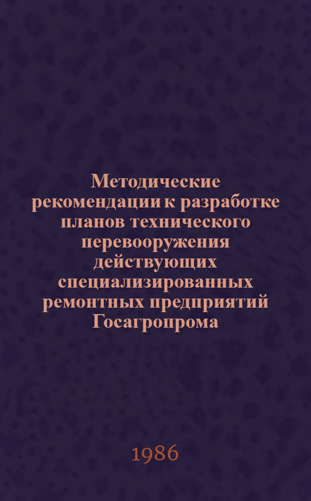 Методические рекомендации к разработке планов технического перевооружения действующих специализированных ремонтных предприятий Госагропрома