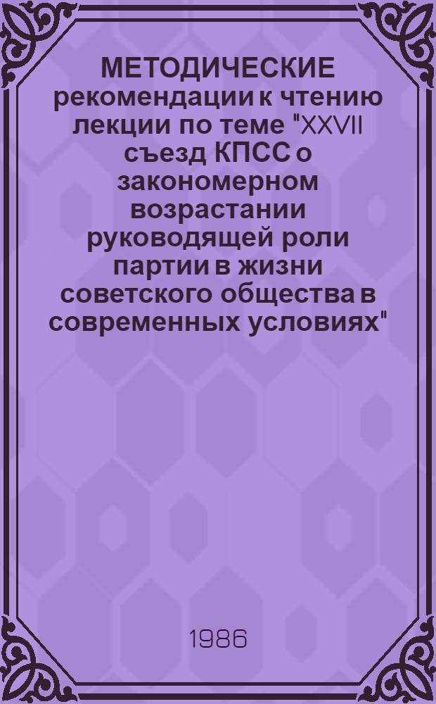 МЕТОДИЧЕСКИЕ рекомендации к чтению лекции по теме "XXVII съезд КПСС о закономерном возрастании руководящей роли партии в жизни советского общества в современных условиях"