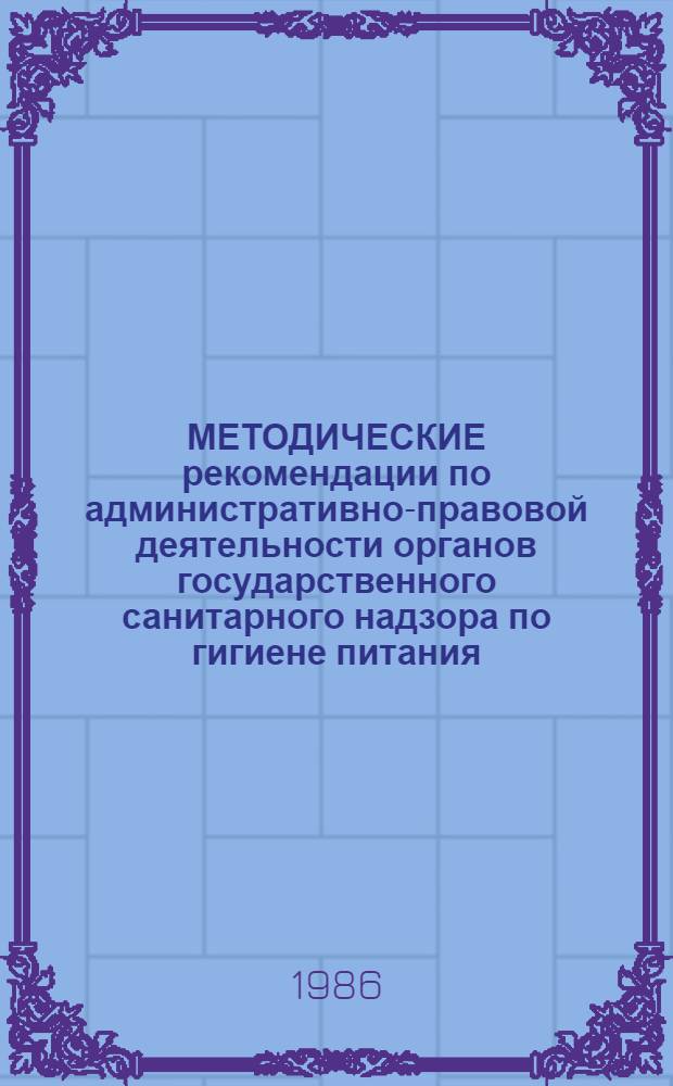 МЕТОДИЧЕСКИЕ рекомендации по административно-правовой деятельности органов государственного санитарного надзора по гигиене питания : (Для студентов, врачей-субординаторов и стажеров)
