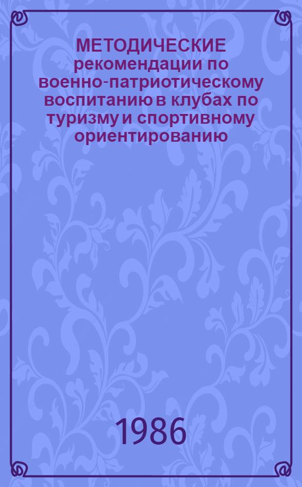 МЕТОДИЧЕСКИЕ рекомендации по военно-патриотическому воспитанию в клубах по туризму и спортивному ориентированию : (Для педагогов-организаторов и руководителей спорт. секций в клубах по месту жительства)