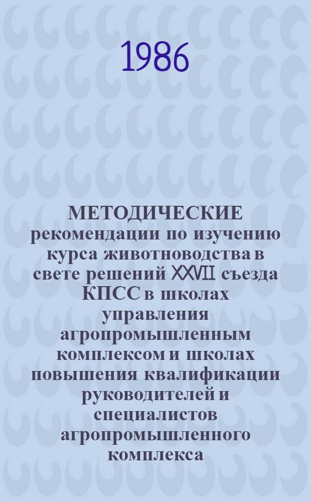 МЕТОДИЧЕСКИЕ рекомендации по изучению курса животноводства в свете решений XXVII съезда КПСС в школах управления агропромышленным комплексом и школах повышения квалификации руководителей и специалистов агропромышленного комплекса
