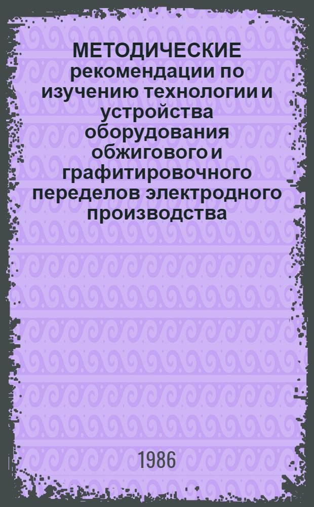 МЕТОДИЧЕСКИЕ рекомендации по изучению технологии и устройства оборудования обжигового и графитировочного переделов электродного производства : (В помощь преподавателям теорет. обучения)