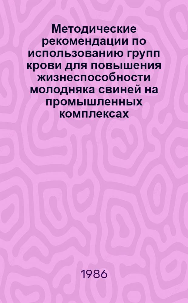 Методические рекомендации по использованию групп крови для повышения жизнеспособности молодняка свиней на промышленных комплексах