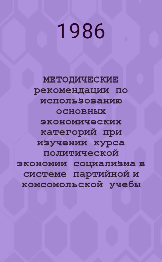 МЕТОДИЧЕСКИЕ рекомендации по использованию основных экономических категорий при изучении курса политической экономии социализма в системе партийной и комсомольской учебы