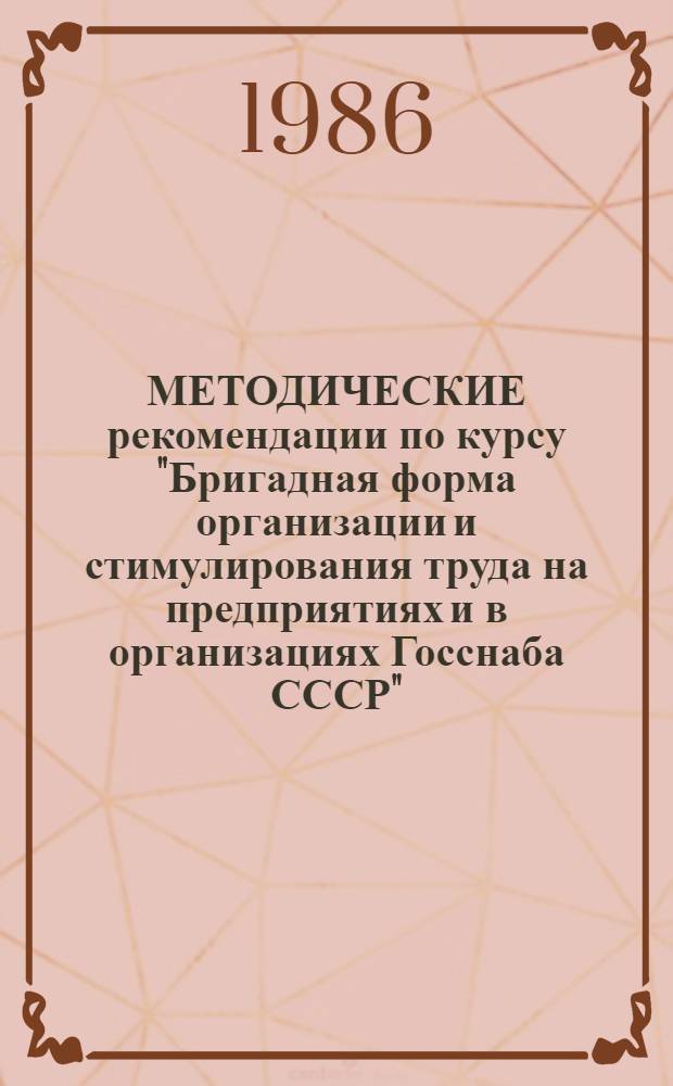 МЕТОДИЧЕСКИЕ рекомендации по курсу "Бригадная форма организации и стимулирования труда на предприятиях и в организациях Госснаба СССР" : (Для системы экон. образования)