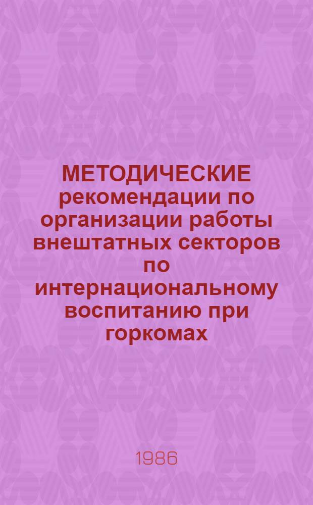 МЕТОДИЧЕСКИЕ рекомендации по организации работы внештатных секторов по интернациональному воспитанию при горкомах, райкомах, комитетах комсомола с правами райкома, примерное положение о клубах интернациональной дружбы