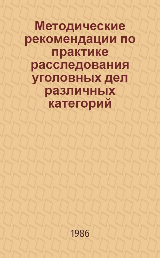 Методические рекомендации по практике расследования уголовных дел различных категорий, применения научно-криминалистических средств и экспертных возможностей на предварительном следствии : Сборник