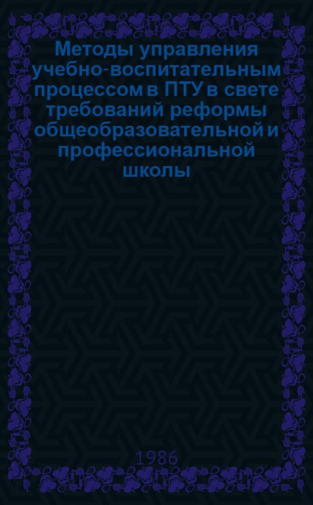 Методы управления учебно-воспитательным процессом в ПТУ в свете требований реформы общеобразовательной и профессиональной школы : Тез. докл. к зон. семинару (6-7 февр. 1986 г.)