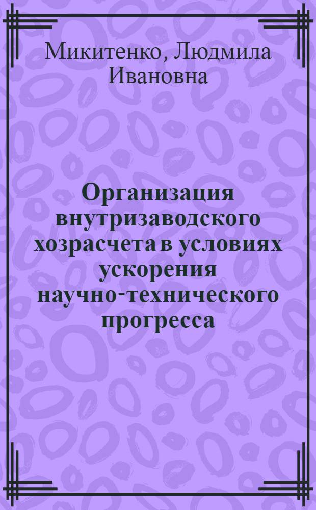 Организация внутризаводского хозрасчета в условиях ускорения научно-технического прогресса : Автореф. дис. на соиск. учен. степ. к. э. н