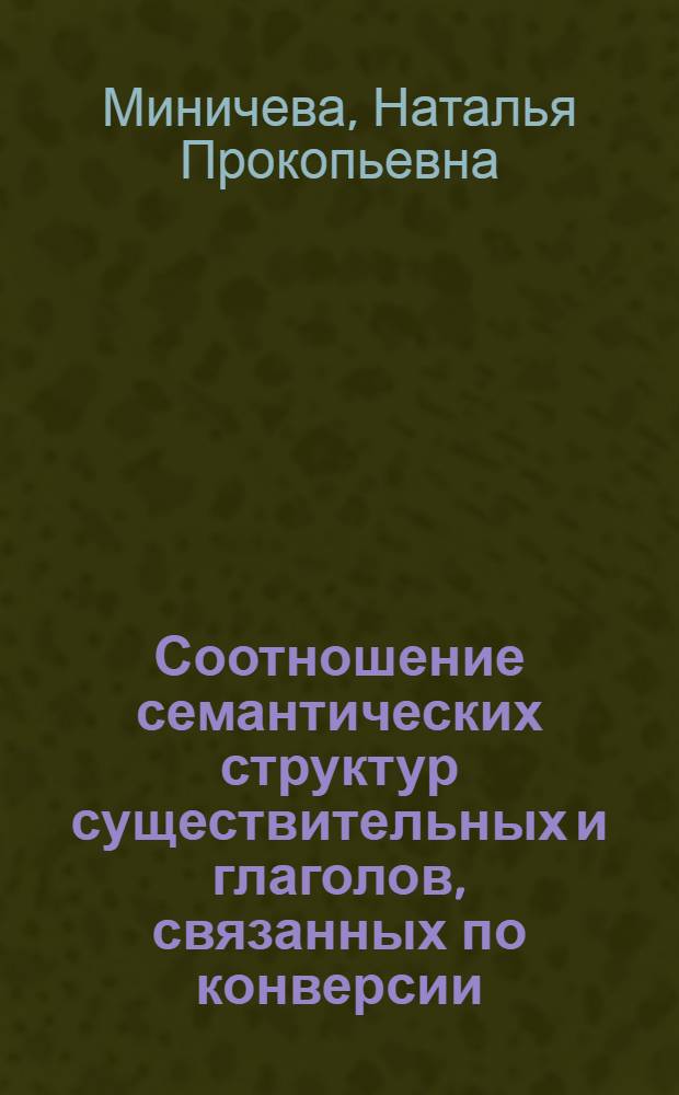 Соотношение семантических структур существительных и глаголов, связанных по конверсии, в парах типа "существительное-глагол" и "глагол-существительное" : Автореф. дис. на соиск. учен. степ. к. филол. н