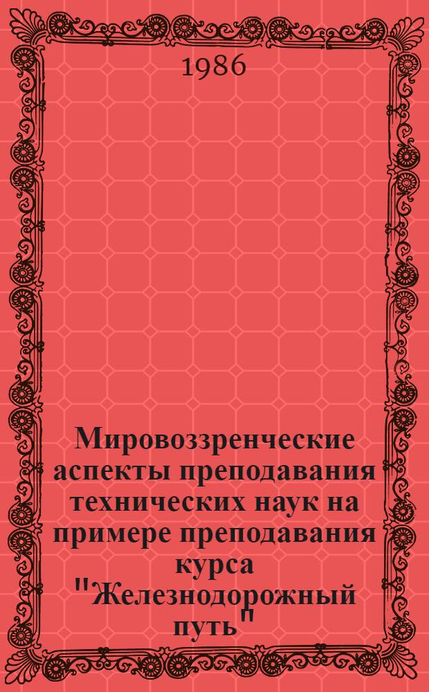 Мировоззренческие аспекты преподавания технических наук на примере преподавания курса "Железнодорожный путь" : Метод. рекомендации