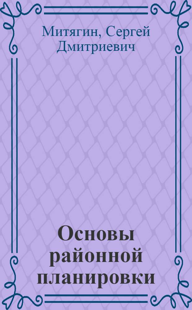 Основы районной планировки : Метод. разраб. по изуч. курса для студентов, обучающихся по спец. 1201 "Архитектура", V курс, 10-й семестр