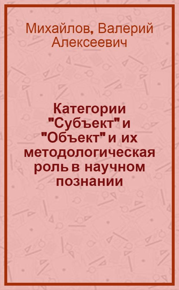 Категории "Субъект" и "Объект" и их методологическая роль в научном познании : (На материале данных психологии, физиологии и кибернетики) : Автореф. дис. на соиск. учен. степ. к. филос. н