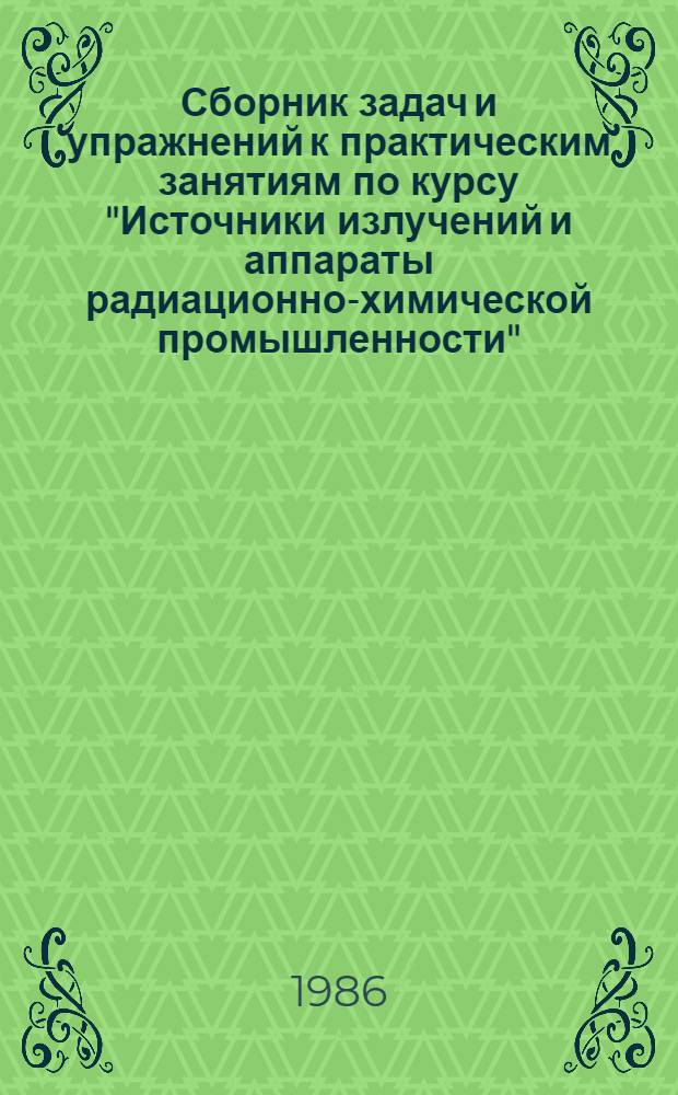 Сборник задач и упражнений к практическим занятиям по курсу "Источники излучений и аппараты радиационно-химической промышленности" : Учеб. пособие для студентов спец. 0825 "Радиац. химия"