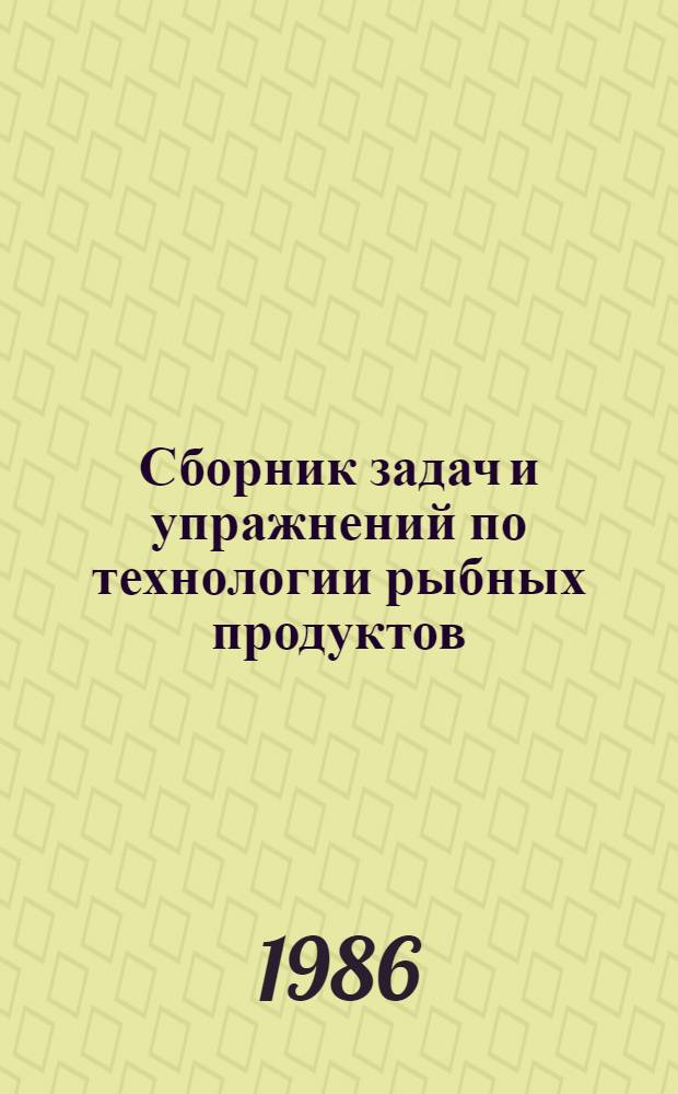 Сборник задач и упражнений по технологии рыбных продуктов : Для сред. спец. учеб. заведений по спец. 1015 "Технология рыб. продуктов" и 1019 "Добыча рыбы и мор. зверя"