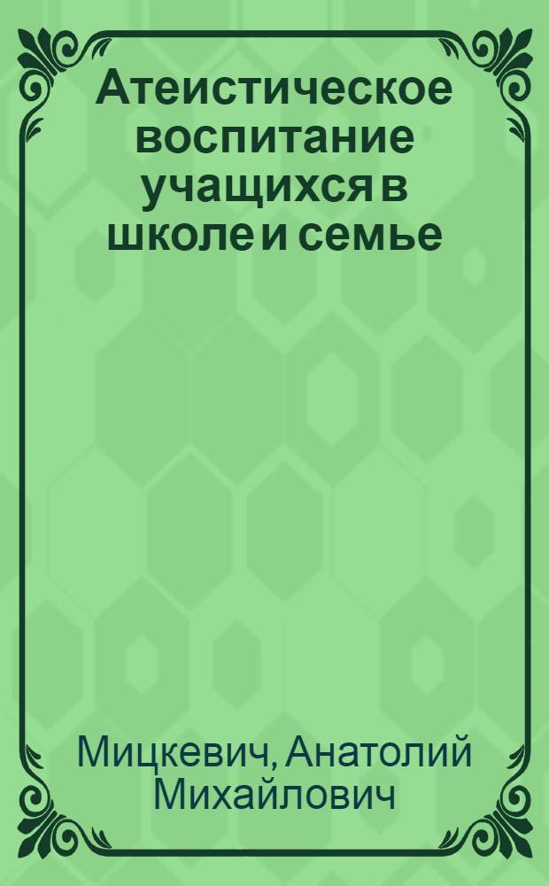 Атеистическое воспитание учащихся в школе и семье : Метод. пособие
