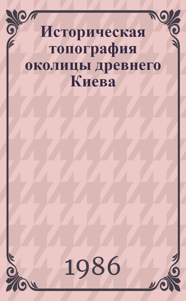 Историческая топография околицы древнего Киева (IX-XIII вв.) : Автореф. дис. на соиск. учен. степ. канд. ист. наук : (07.00.06)