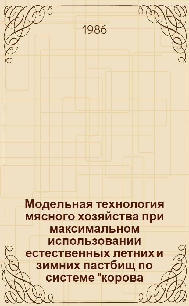 Модельная технология мясного хозяйства при максимальном использовании естественных летних и зимних пастбищ по системе "корова - теленок" (среднесуточный прирост 500-550 г.) : Метод. рекомендации
