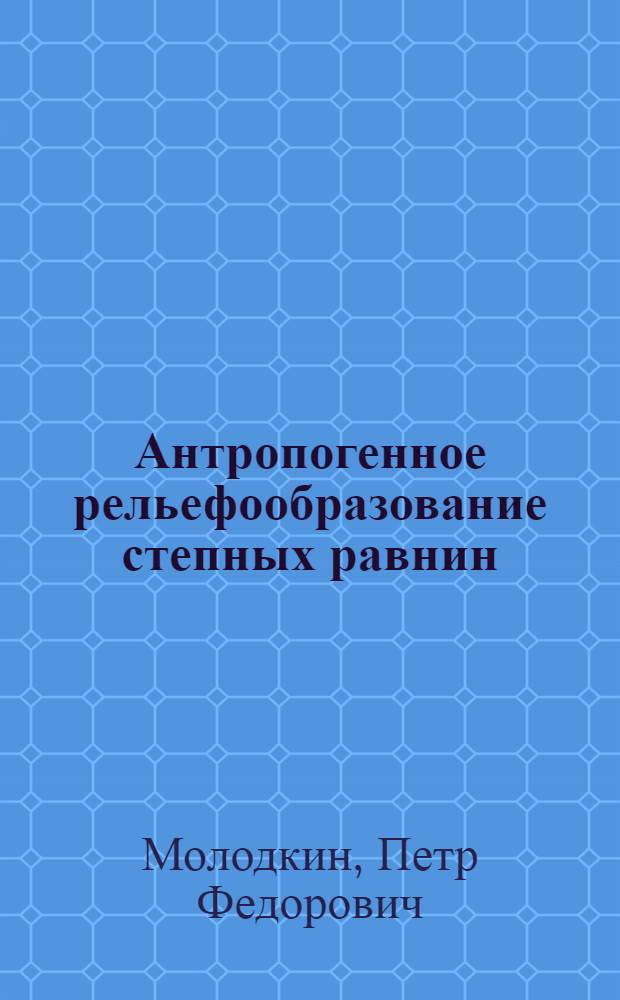 Антропогенное рельефообразование степных равнин : (На прим. равнин бассейна Ниж. Дона) : Автореф. дис. на соиск. учен. степ. д-ра геогр. наук : (11.00.04)