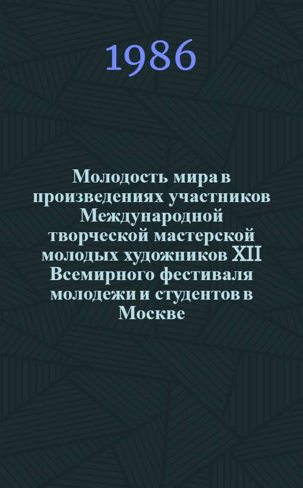 Молодость мира в произведениях участников Международной творческой мастерской молодых художников XII Всемирного фестиваля молодежи и студентов в Москве : Кат. выст