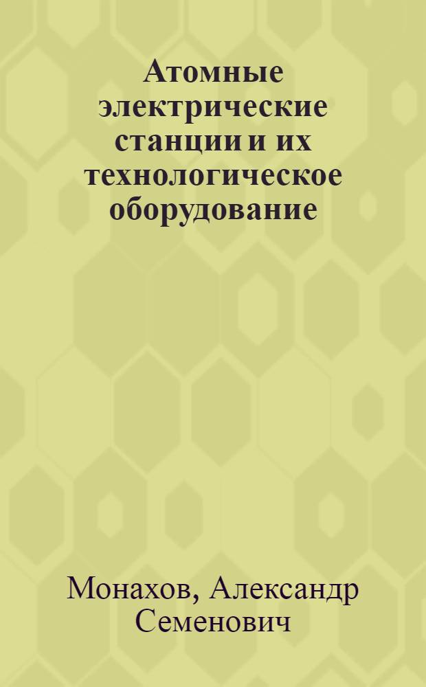 Атомные электрические станции и их технологическое оборудование : Учеб. пособие для энерг. и энергостроит. техникумов
