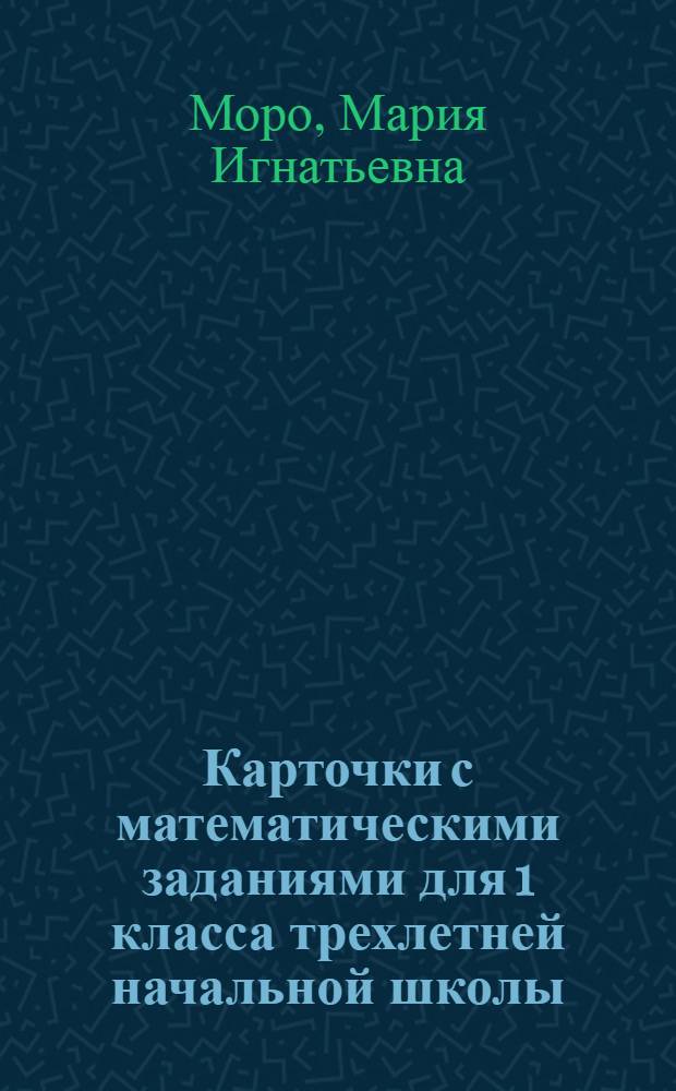 Карточки с математическими заданиями для 1 класса трехлетней начальной школы : Пособие для учителя