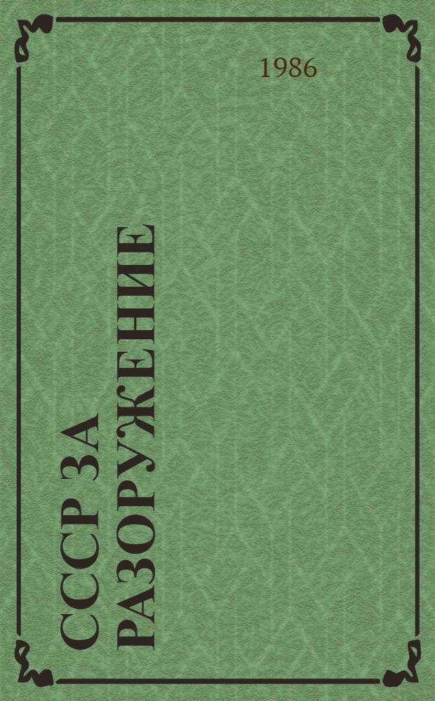 СССР за разоружение : Основы мир. инициативы СССР по предотвращению ядер. войны и обузданию гонки вооружений за период 1946 - февр. 1986 г. : Разраб. для использ. сов. обществ. орг