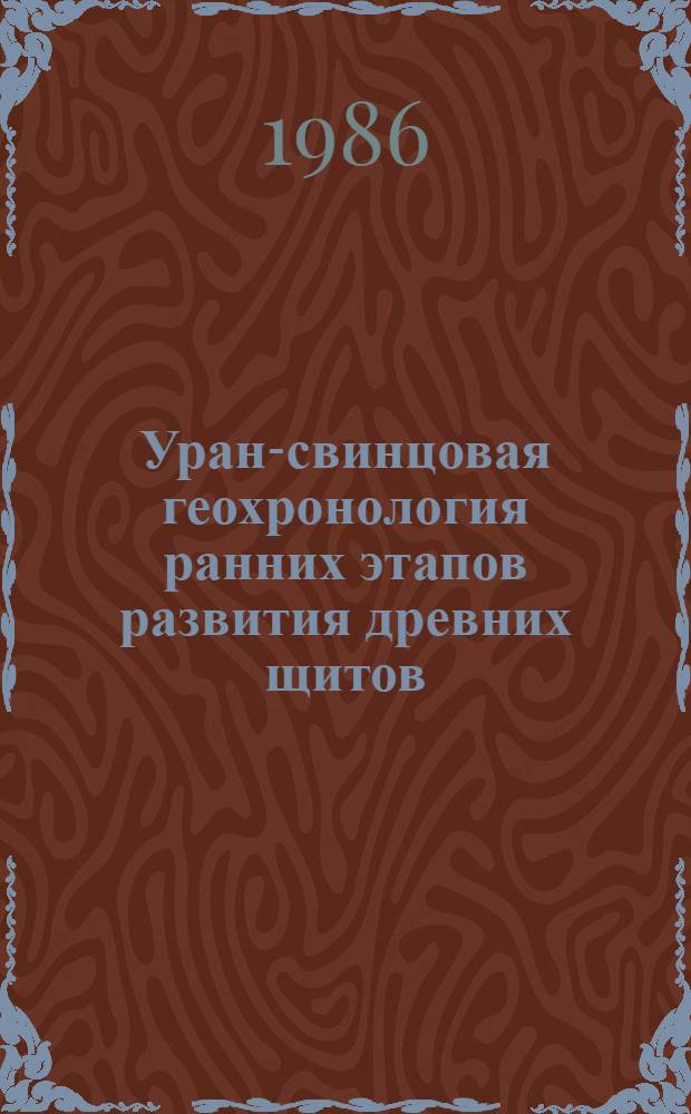 Уран-свинцовая геохронология ранних этапов развития древних щитов : Автореф. дис. на соиск. учен. степ. д-ра геол.-минерал. наук : (04.00.02)
