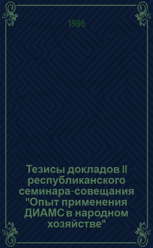 Тезисы докладов II республиканского семинара-совещания "Опыт применения ДИАМС в народном хозяйстве" (29 сентября - 3 октября 1986 г.)