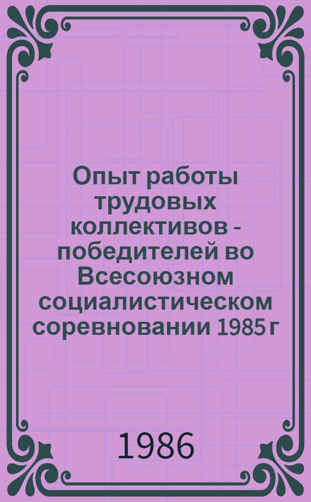 Опыт работы трудовых коллективов - победителей во Всесоюзном социалистическом соревновании 1985 г.