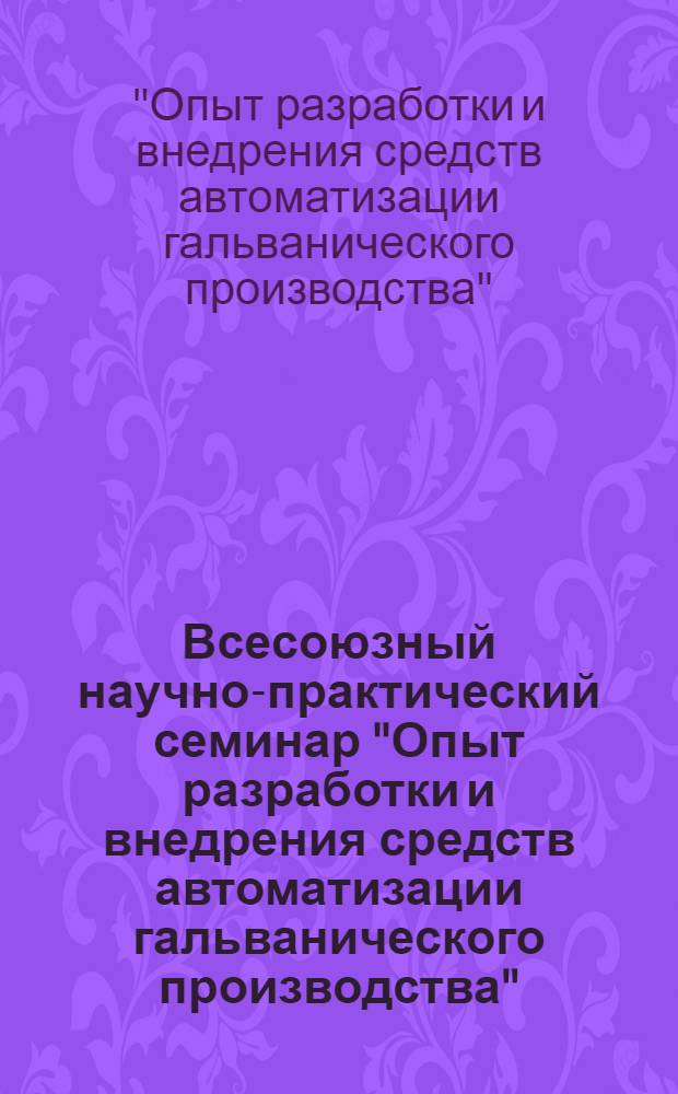 Всесоюзный научно-практический семинар "Опыт разработки и внедрения средств автоматизации гальванического производства", (г. Ровно, 23-25 сент. 1986 г.) : Тез. докл