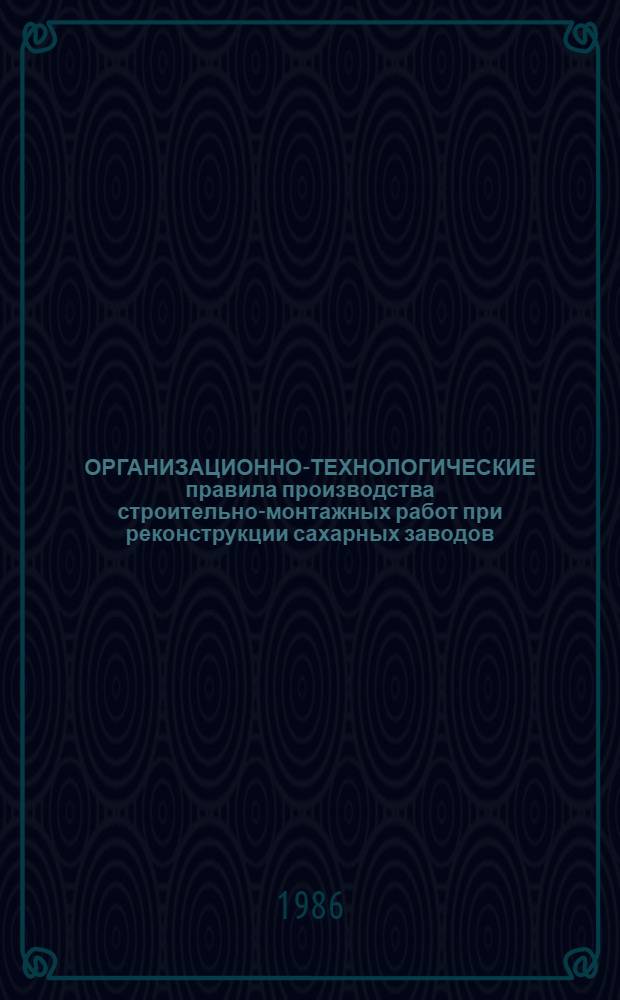 ОРГАНИЗАЦИОННО-ТЕХНОЛОГИЧЕСКИЕ правила производства строительно-монтажных работ при реконструкции сахарных заводов : Утв. Техн. советом комб. Харьковпромстрой Минпромстроя УССР 05.12.85