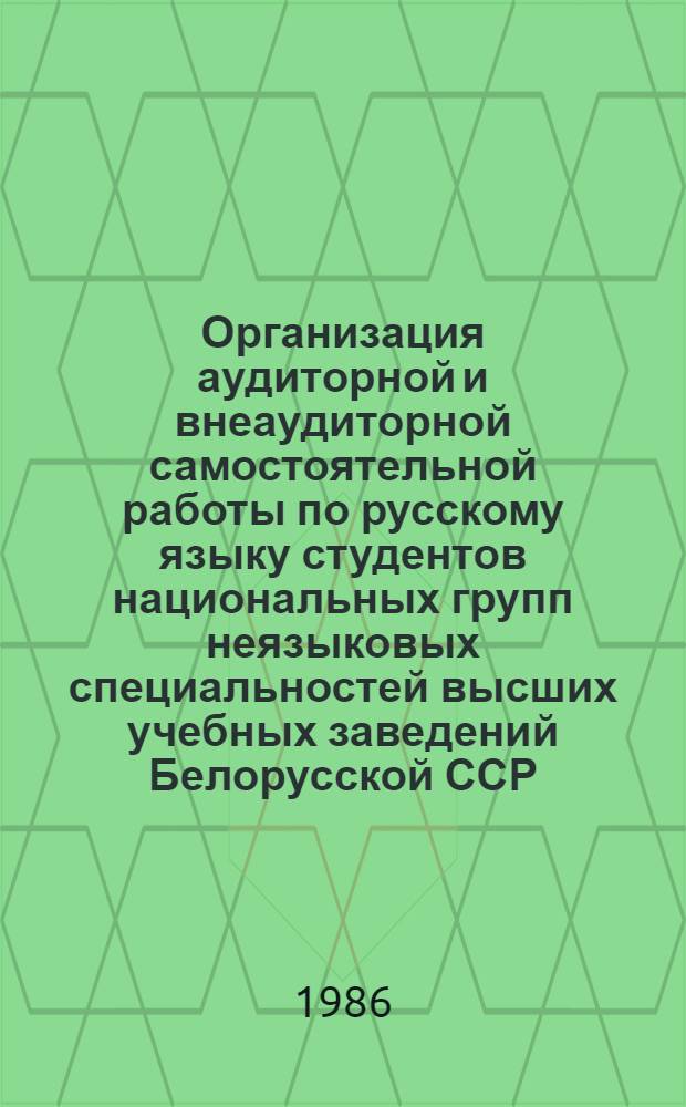 Организация аудиторной и внеаудиторной самостоятельной работы по русскому языку студентов национальных групп неязыковых специальностей высших учебных заведений Белорусской ССР, Латвийской ССР, Литовской ССР, Молдавской ССР, Эстонской ССР : Зон. науч.-метод. совещание-семинар, 14-16 мая 1986 г. : Тез. докл